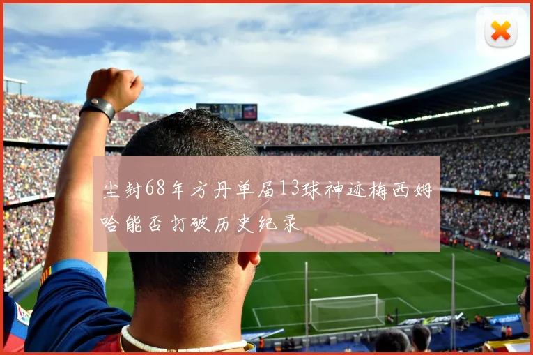 尘封68年方丹单届13球神迹梅西姆哈能否打破历史纪录
