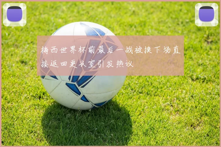 梅西世界杯前最后一战被换下场直接返回更衣室引发热议