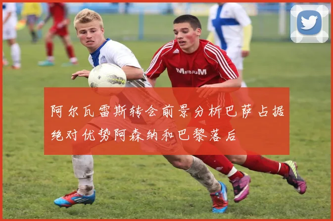 阿尔瓦雷斯转会前景分析巴萨占据绝对优势阿森纳和巴黎落后