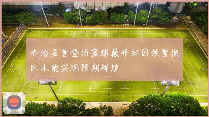 乔治虽曾登顶篮球巅峰却因频繁换队未能实现预期辉煌