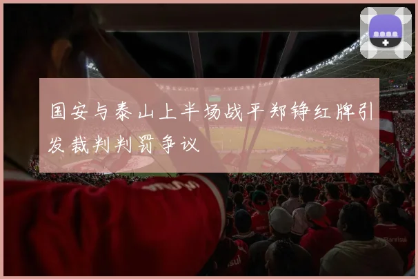 国安与泰山上半场战平郑铮红牌引发裁判判罚争议