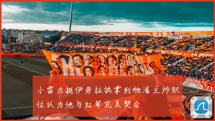 小雷力挺伊劳拉执掌利物浦主帅职位认为他与红军完美契合