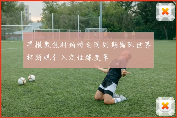 早报聚焦科纳特合同到期离队世界杯新规引入定位球变革