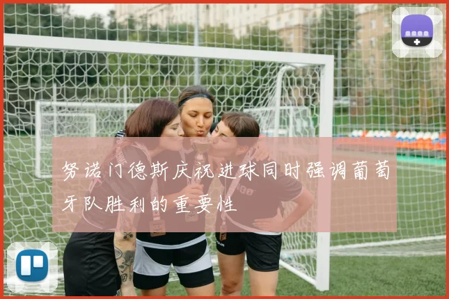 努诺门德斯庆祝进球同时强调葡萄牙队胜利的重要性