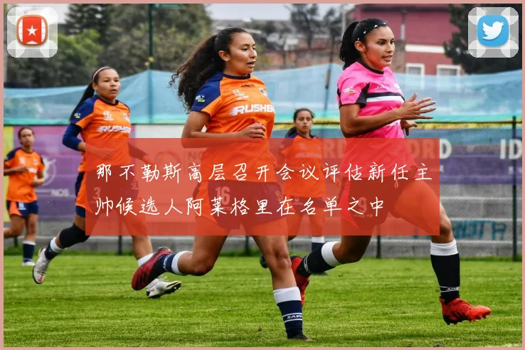 那不勒斯高层召开会议评估新任主帅候选人阿莱格里在名单之中