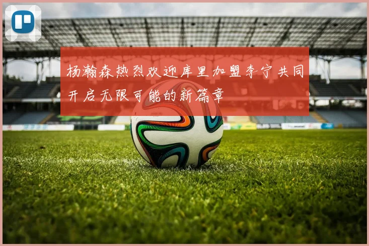 杨瀚森热烈欢迎库里加盟李宁共同开启无限可能的新篇章