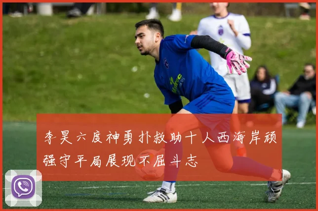 李昊六度神勇扑救助十人西海岸顽强守平局展现不屈斗志