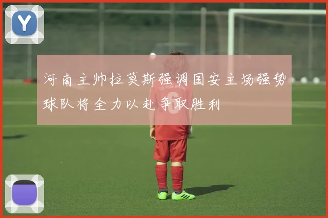 河南主帅拉莫斯强调国安主场强势球队将全力以赴争取胜利