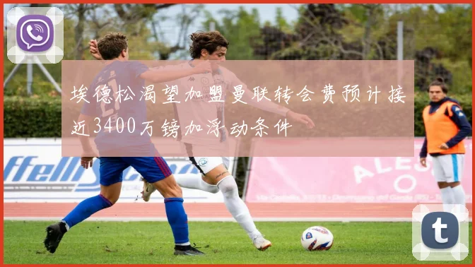 埃德松渴望加盟曼联转会费预计接近3400万镑加浮动条件