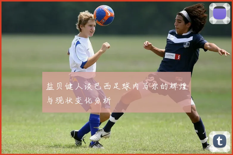 盐贝健人谈巴西足球内马尔的辉煌与现状变化分析