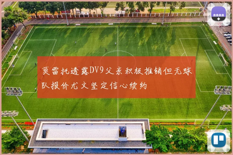 莫雷托透露DV9父亲积极推销但无球队报价尤文坚定信心续约