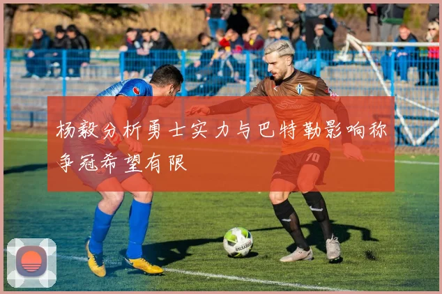 杨毅分析勇士实力与巴特勒影响称争冠希望有限