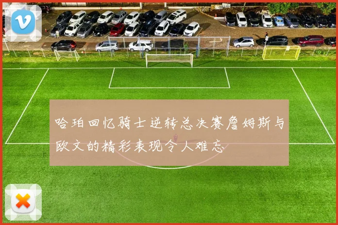 哈珀回忆骑士逆转总决赛詹姆斯与欧文的精彩表现令人难忘