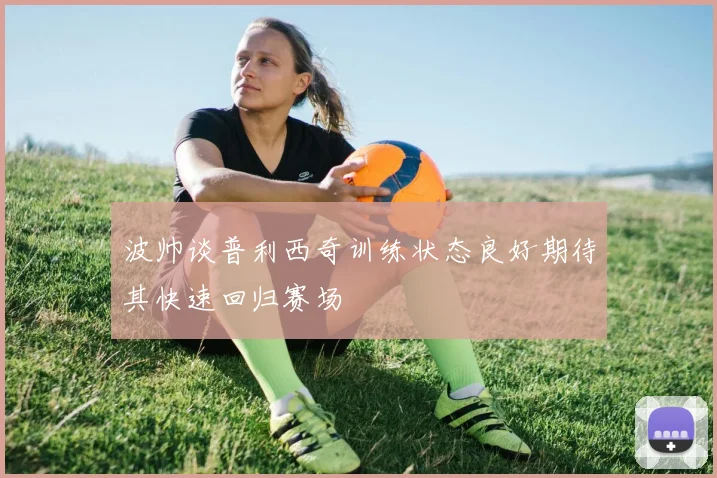 波帅谈普利西奇训练状态良好期待其快速回归赛场