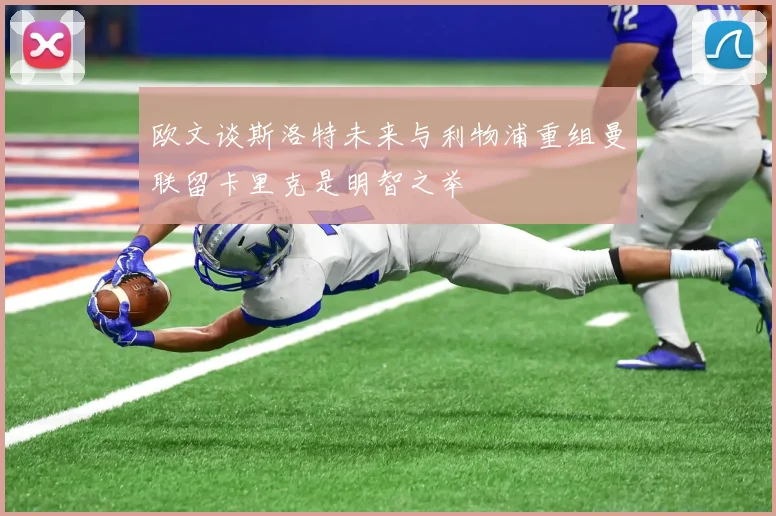 欧文谈斯洛特未来与利物浦重组曼联留卡里克是明智之举