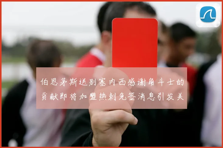 伯恩茅斯送别塞内西感谢角斗士的贡献即将加盟热刺免签消息引发关注