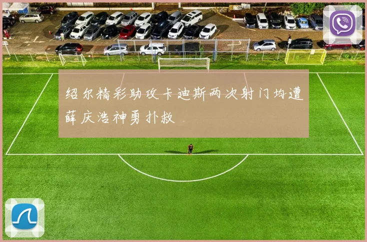 绍尔精彩助攻卡迪斯两次射门均遭薛庆浩神勇扑救