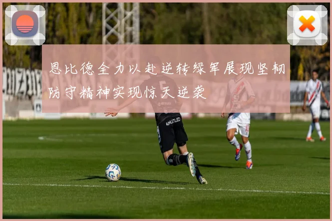 恩比德全力以赴逆转绿军展现坚韧防守精神实现惊天逆袭