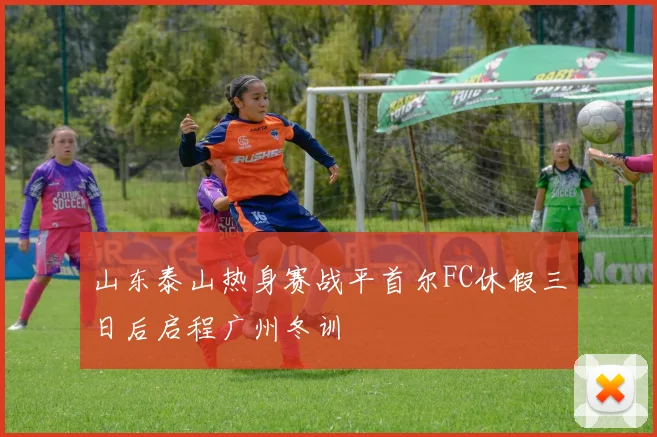 山东泰山热身赛战平首尔FC休假三日后启程广州冬训