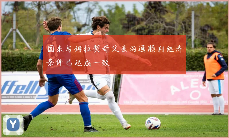 国米与姆拉契奇父亲沟通顺利经济条件已达成一致