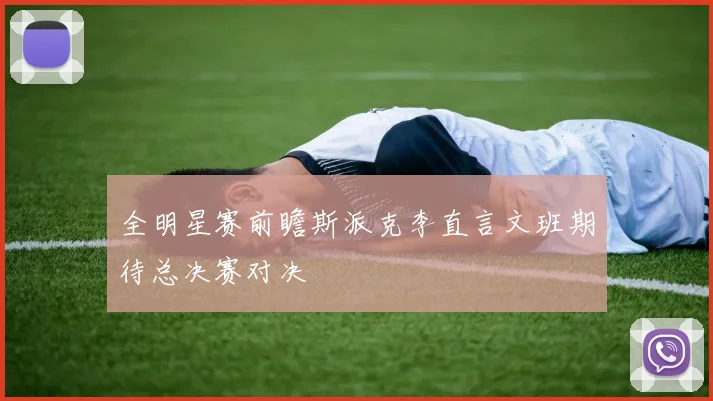 全明星赛前瞻斯派克李直言文班期待总决赛对决