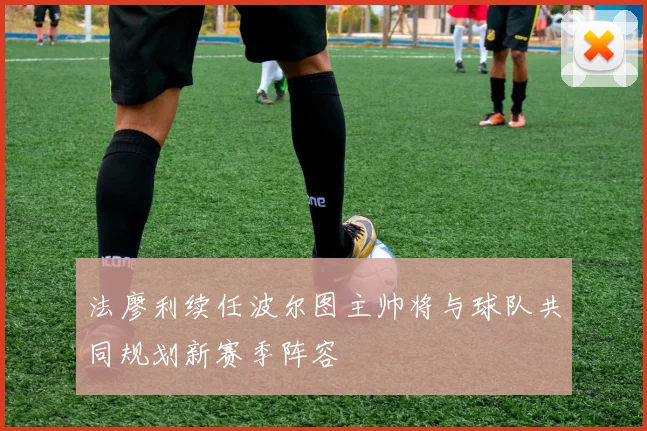 法廖利续任波尔图主帅将与球队共同规划新赛季阵容