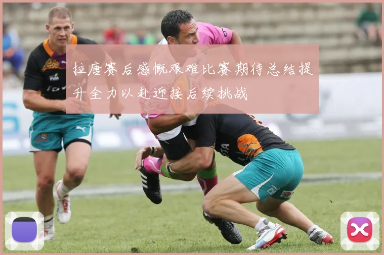 拉唐赛后感慨艰难比赛期待总结提升全力以赴迎接后续挑战