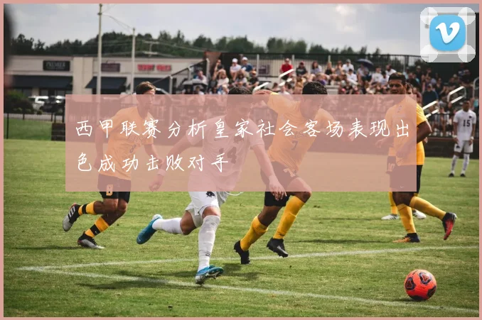 西甲联赛分析皇家社会客场表现出色成功击败对手