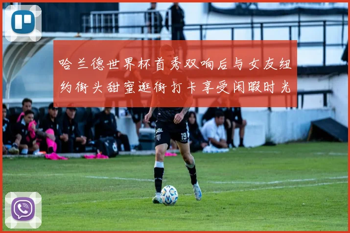 哈兰德世界杯首秀双响后与女友纽约街头甜蜜逛街打卡享受闲暇时光