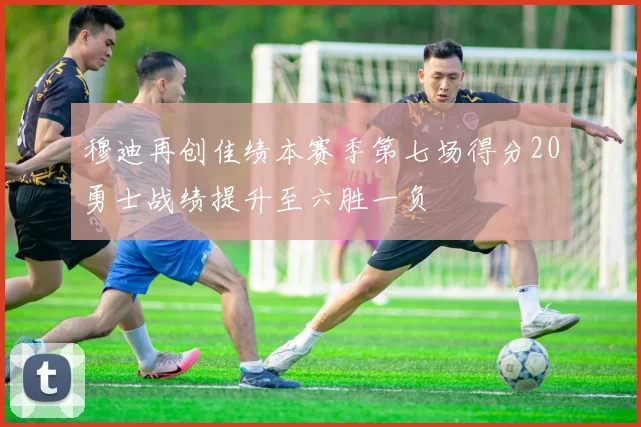 穆迪再创佳绩本赛季第七场得分20勇士战绩提升至六胜一负
